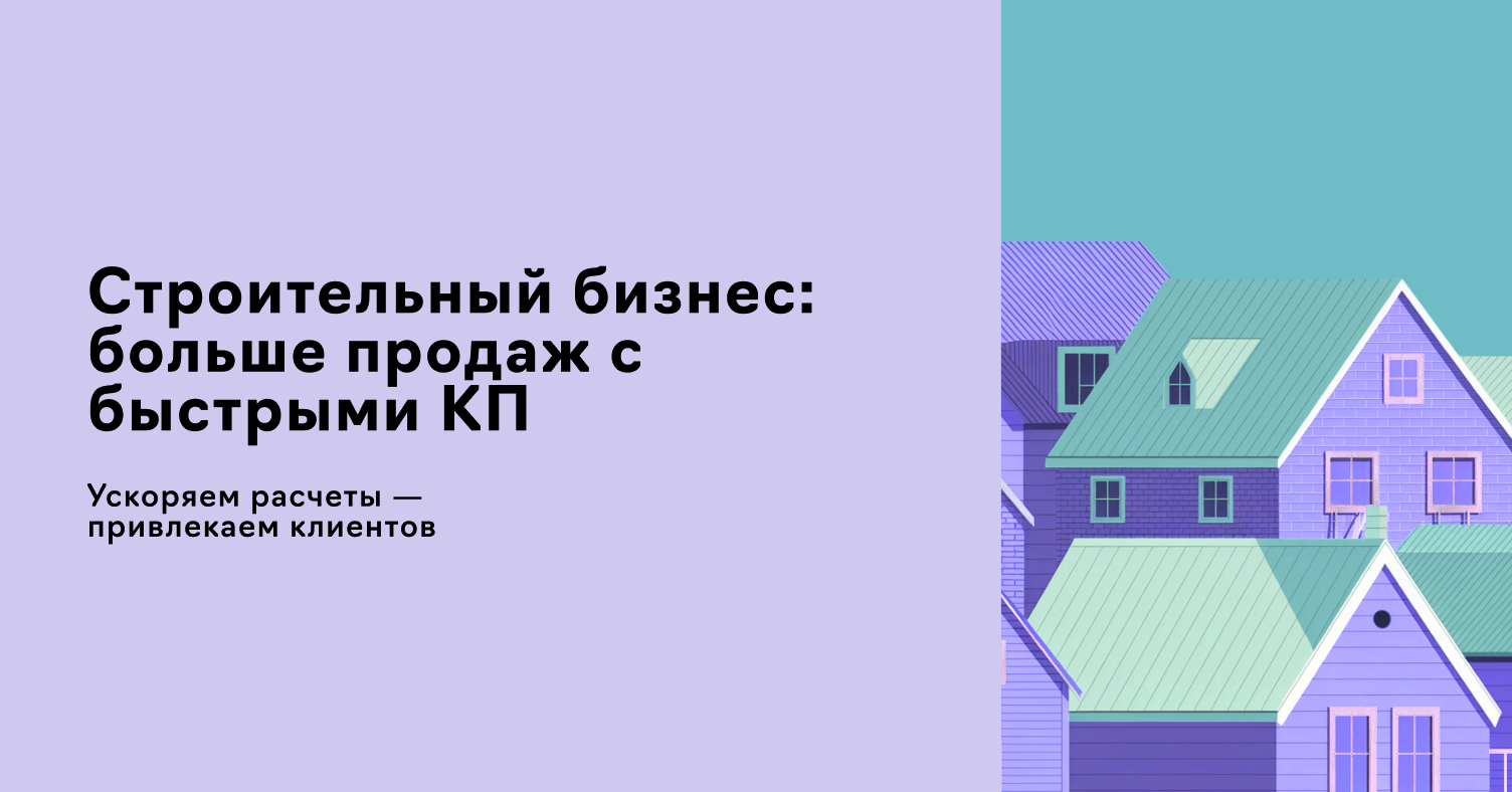 Как строительная компания ускорила работу по составлению коммерческих предложений для клиентов, перестала совершать ошибки в расчетах и увеличила лояльность новых клиентов
